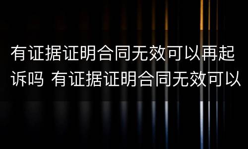 有证据证明合同无效可以再起诉吗 有证据证明合同无效可以再起诉吗法院