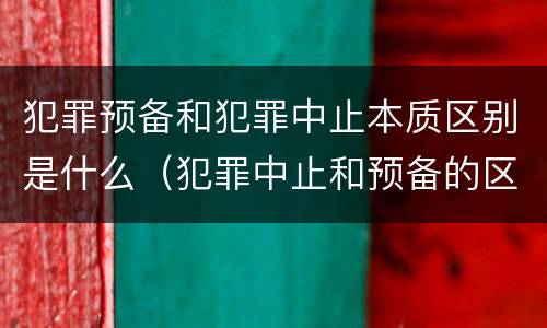犯罪预备和犯罪中止本质区别是什么（犯罪中止和预备的区别）