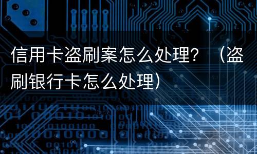 信用卡盗刷案怎么处理？（盗刷银行卡怎么处理）