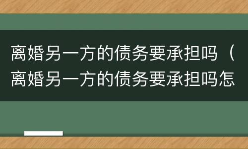 离婚另一方的债务要承担吗（离婚另一方的债务要承担吗怎么办）