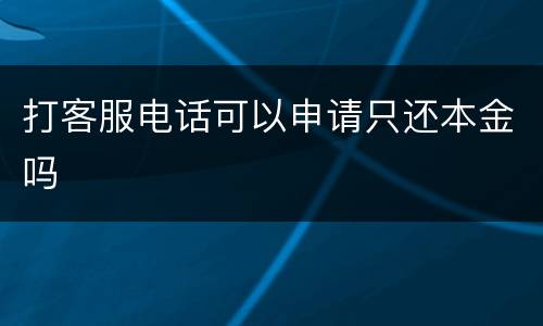 打客服电话可以申请只还本金吗