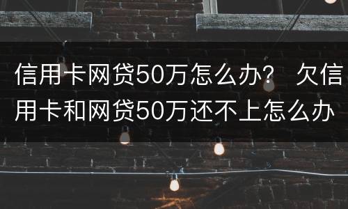 信用卡网贷50万怎么办？ 欠信用卡和网贷50万还不上怎么办