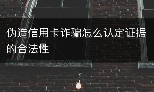 伪造信用卡诈骗怎么认定证据的合法性
