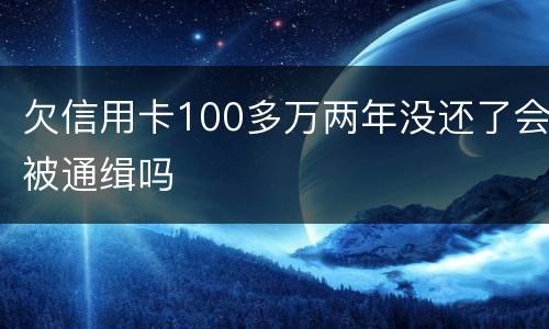 欠信用卡100多万两年没还了会被通缉吗