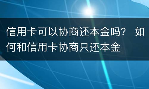 信用卡可以协商还本金吗？ 如何和信用卡协商只还本金