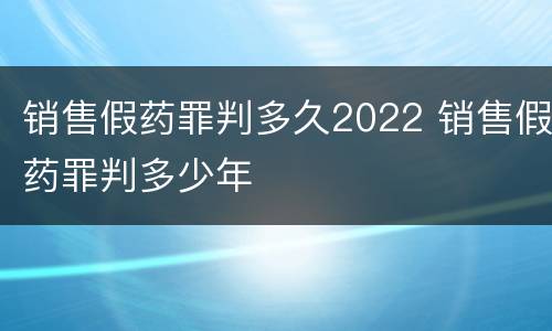 销售假药罪判多久2022 销售假药罪判多少年