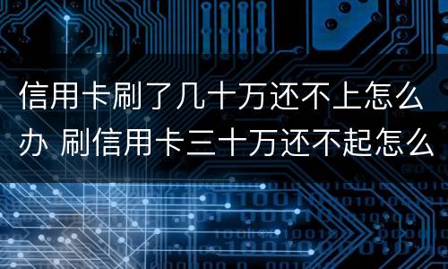 信用卡刷了几十万还不上怎么办 刷信用卡三十万还不起怎么办