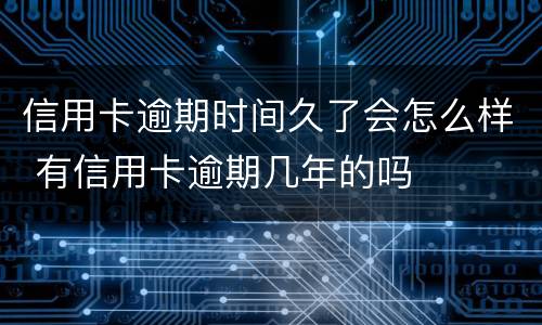 信用卡逾期时间久了会怎么样 有信用卡逾期几年的吗