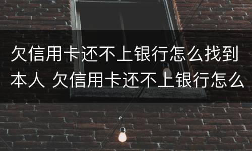 欠信用卡还不上银行怎么找到本人 欠信用卡还不上银行怎么找到本人征信