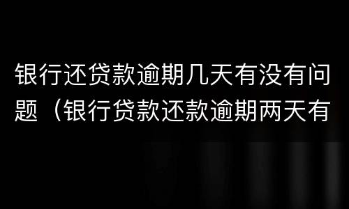银行还贷款逾期几天有没有问题（银行贷款还款逾期两天有没有事）