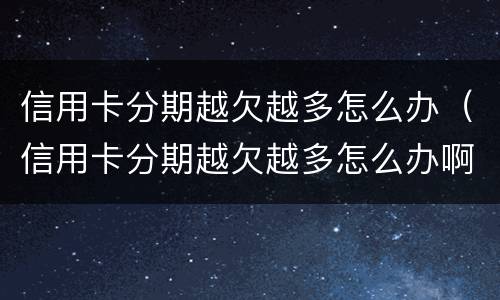 信用卡分期越欠越多怎么办（信用卡分期越欠越多怎么办啊）