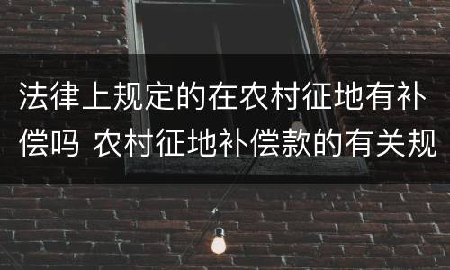 法律上规定的在农村征地有补偿吗 农村征地补偿款的有关规定