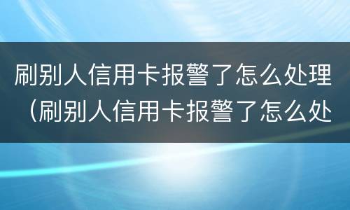 刷别人信用卡报警了怎么处理（刷别人信用卡报警了怎么处理呢）