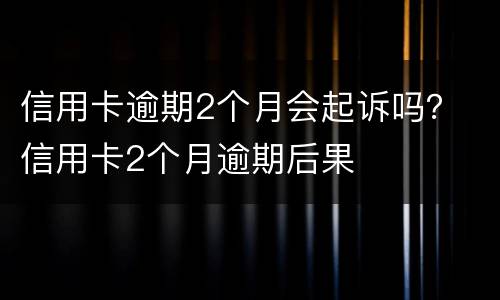 信用卡逾期2个月会起诉吗？ 信用卡2个月逾期后果