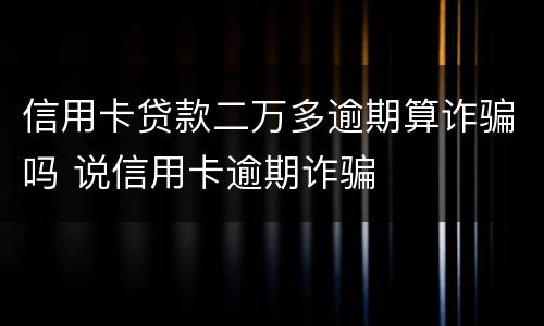 信用卡贷款二万多逾期算诈骗吗 说信用卡逾期诈骗
