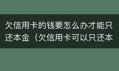 欠信用卡的钱要怎么办才能只还本金（欠信用卡可以只还本金不还利息吗）