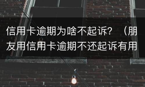信用卡逾期为啥不起诉？（朋友用信用卡逾期不还起诉有用吗）