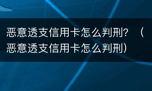恶意透支信用卡怎么判刑？（恶意透支信用卡怎么判刑）