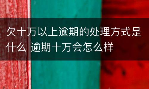 欠十万以上逾期的处理方式是什么 逾期十万会怎么样