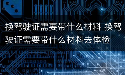 换驾驶证需要带什么材料 换驾驶证需要带什么材料去体检