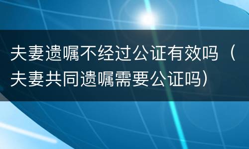 夫妻遗嘱不经过公证有效吗（夫妻共同遗嘱需要公证吗）