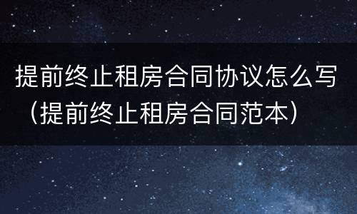 提前终止租房合同协议怎么写（提前终止租房合同范本）