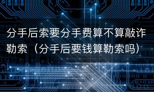 分手后索要分手费算不算敲诈勒索（分手后要钱算勒索吗）