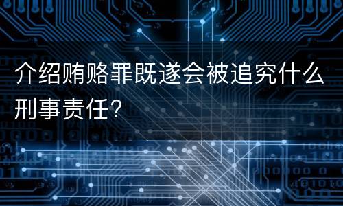 介绍贿赂罪既遂会被追究什么刑事责任?