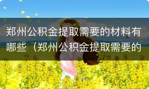 郑州公积金提取需要的材料有哪些（郑州公积金提取需要的材料有哪些呢）