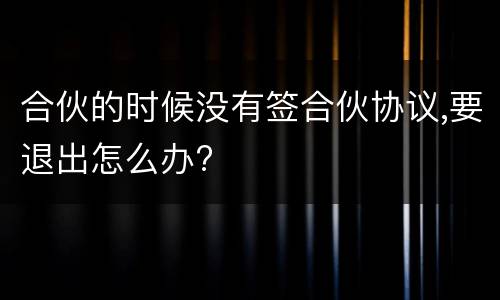 合伙的时候没有签合伙协议,要退出怎么办?