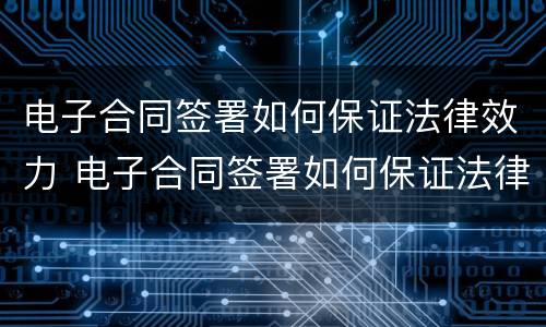 电子合同签署如何保证法律效力 电子合同签署如何保证法律效力有效