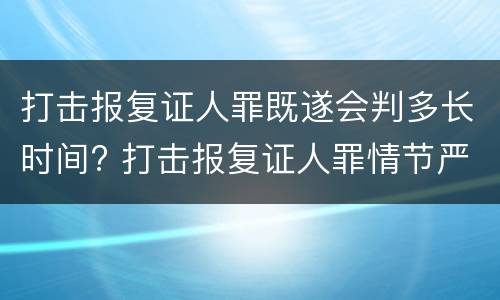打击报复证人罪既遂会判多长时间? 打击报复证人罪情节严重