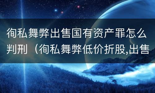 徇私舞弊出售国有资产罪怎么判刑（徇私舞弊低价折股,出售国有资产罪）