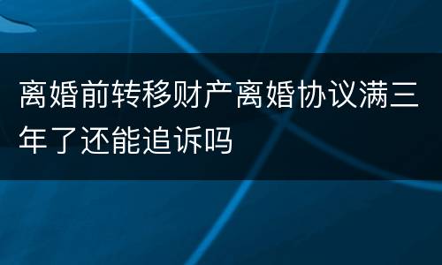 离婚前转移财产离婚协议满三年了还能追诉吗