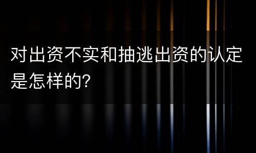 对出资不实和抽逃出资的认定是怎样的？