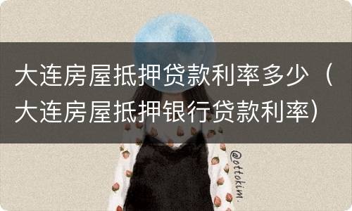 大连房屋抵押贷款利率多少（大连房屋抵押银行贷款利率）