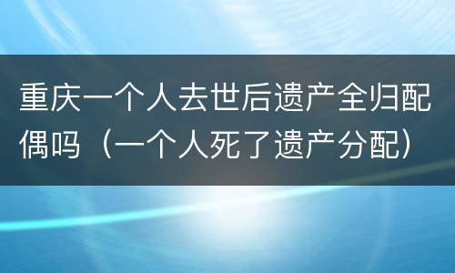 重庆一个人去世后遗产全归配偶吗（一个人死了遗产分配）