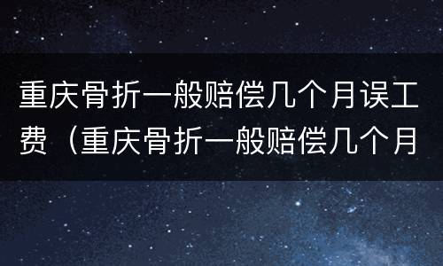 重庆骨折一般赔偿几个月误工费（重庆骨折一般赔偿几个月误工费多少）