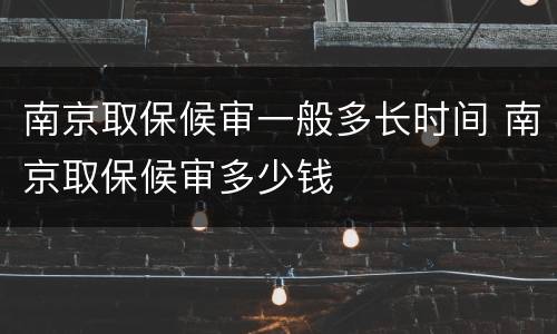 南京取保候审一般多长时间 南京取保候审多少钱