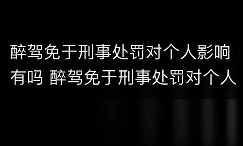 醉驾免于刑事处罚对个人影响有吗 醉驾免于刑事处罚对个人影响有吗
