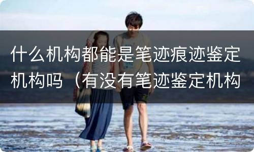 什么机构都能是笔迹痕迹鉴定机构吗（有没有笔迹鉴定机构）
