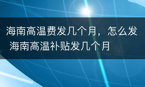 海南高温费发几个月，怎么发 海南高温补贴发几个月