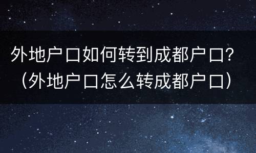 外地户口如何转到成都户口？（外地户口怎么转成都户口）
