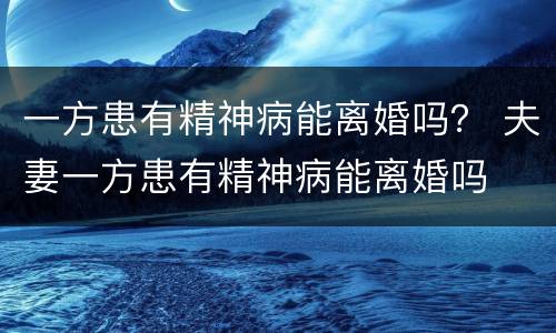 一方患有精神病能离婚吗？ 夫妻一方患有精神病能离婚吗