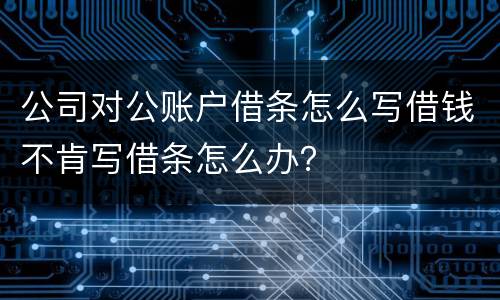 公司对公账户借条怎么写借钱不肯写借条怎么办？