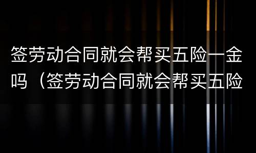 签劳动合同就会帮买五险一金吗（签劳动合同就会帮买五险一金吗合法吗）