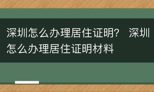深圳怎么办理居住证明？ 深圳怎么办理居住证明材料