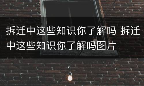 拆迁中这些知识你了解吗 拆迁中这些知识你了解吗图片