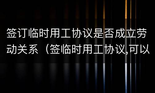 签订临时用工协议是否成立劳动关系（签临时用工协议,可以做工资薪酬吧?）