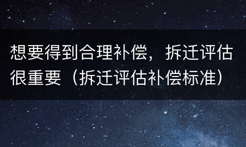 想要得到合理补偿，拆迁评估很重要（拆迁评估补偿标准）